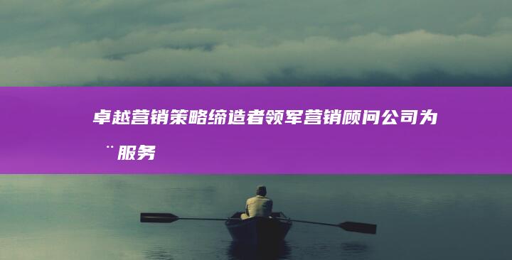 卓越营销策略缔造者：领军营销顾问公司为您服务